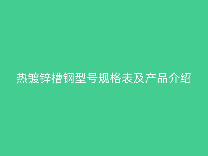 熱鍍鋅槽鋼型號規格表及產品介紹