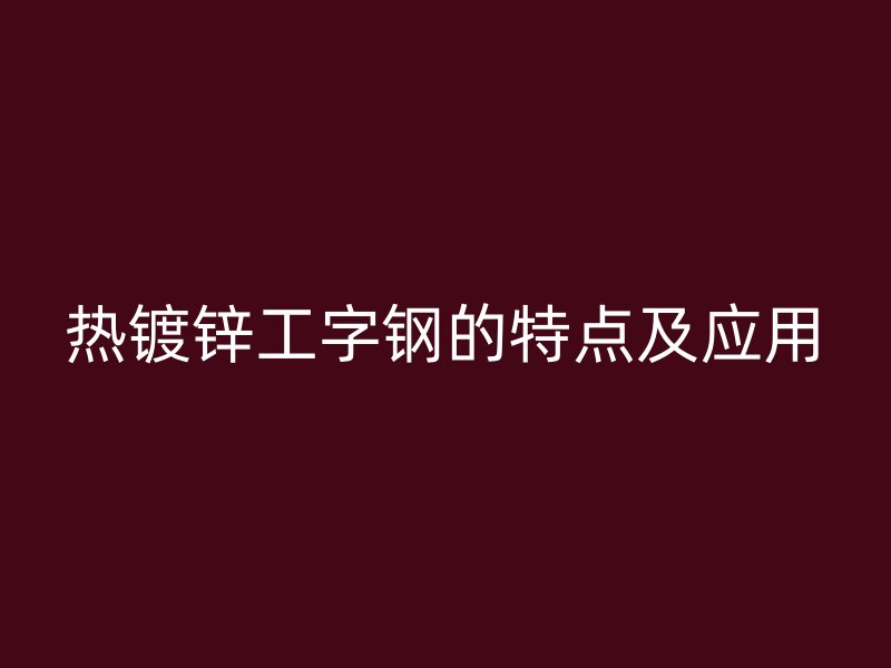熱鍍鋅工字鋼的特點及應用
