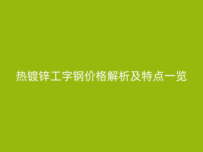 熱鍍鋅工字鋼價格解析及特點一覽