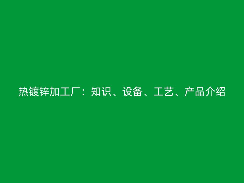 熱鍍鋅加工廠：知識、設(shè)備、工藝、產(chǎn)品介紹