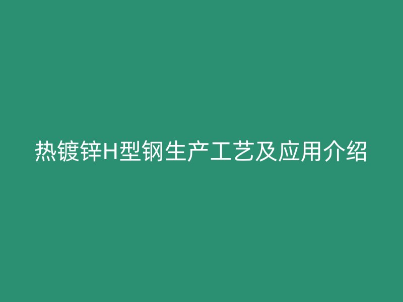 熱鍍鋅H型鋼生產(chǎn)工藝及應(yīng)用介紹