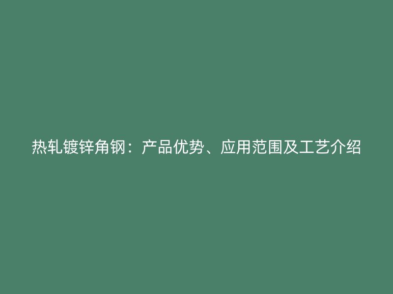 熱軋鍍鋅角鋼：產品優勢、應用范圍及工藝介紹