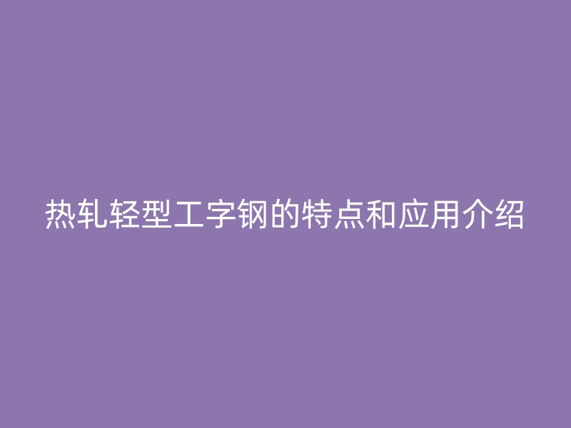 熱軋輕型工字鋼的特點(diǎn)和應(yīng)用介紹