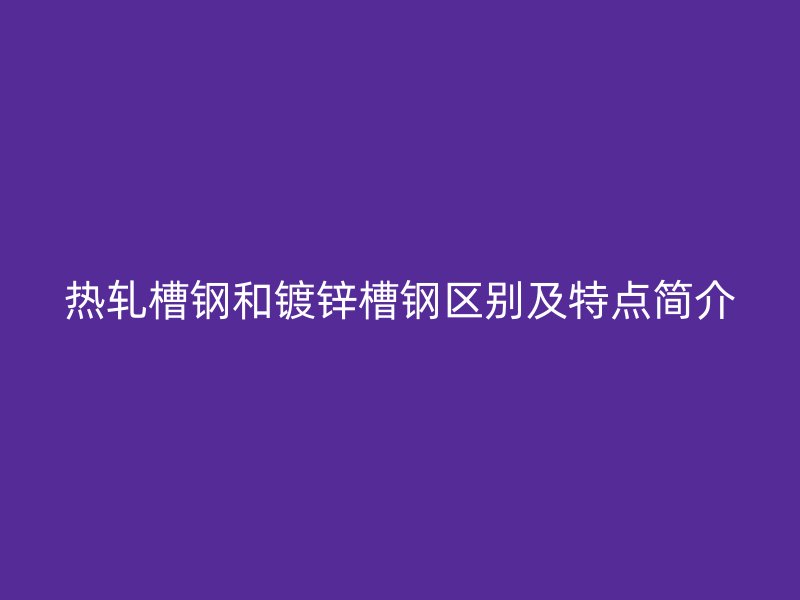 熱軋槽鋼和鍍鋅槽鋼區別及特點簡介
