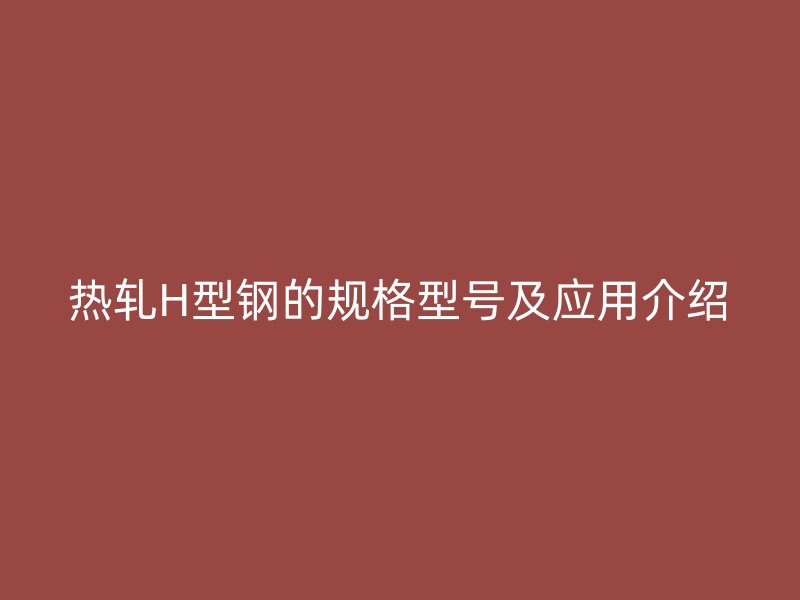 熱軋H型鋼的規格型號及應用介紹