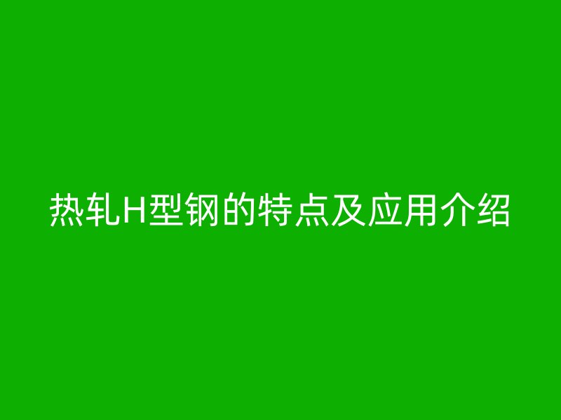 熱軋H型鋼的特點及應(yīng)用介紹
