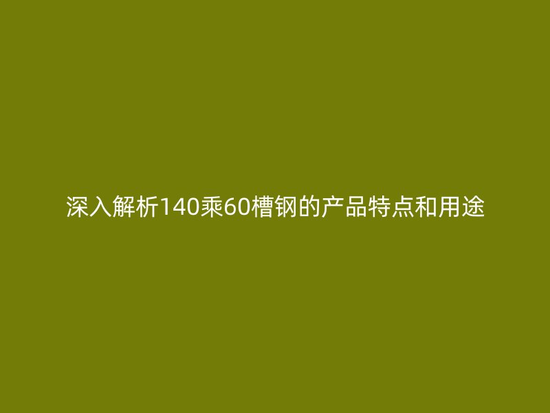 深入解析140乘60槽鋼的產(chǎn)品特點和用途