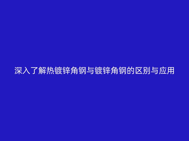 深入了解熱鍍鋅角鋼與鍍鋅角鋼的區別與應用