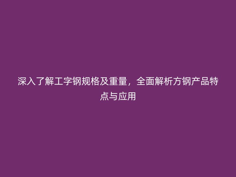 深入了解工字鋼規格及重量，全面解析方鋼產品特點與應用
