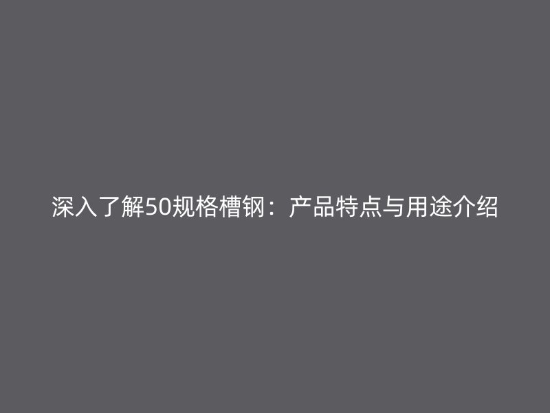 深入了解50規格槽鋼：產品特點與用途介紹