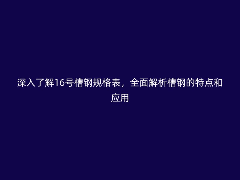 深入了解16號(hào)槽鋼規(guī)格表，全面解析槽鋼的特點(diǎn)和應(yīng)用