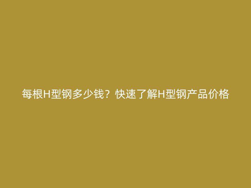 每根H型鋼多少錢？快速了解H型鋼產品價格