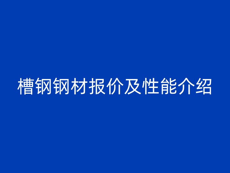 槽鋼鋼材報價及性能介紹