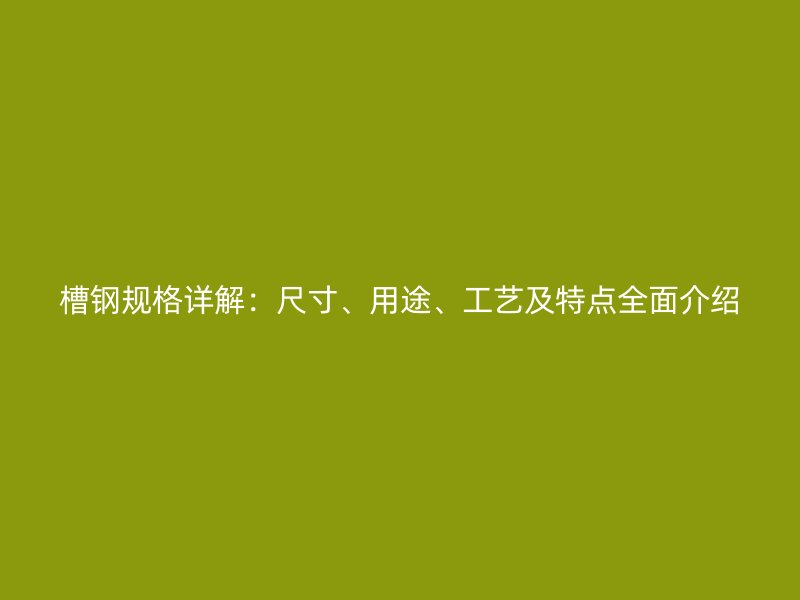 槽鋼規格詳解：尺寸、用途、工藝及特點全面介紹