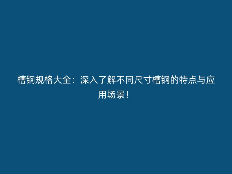 槽鋼規格大全:深入了解不同尺寸槽鋼的特點與應用場景!
