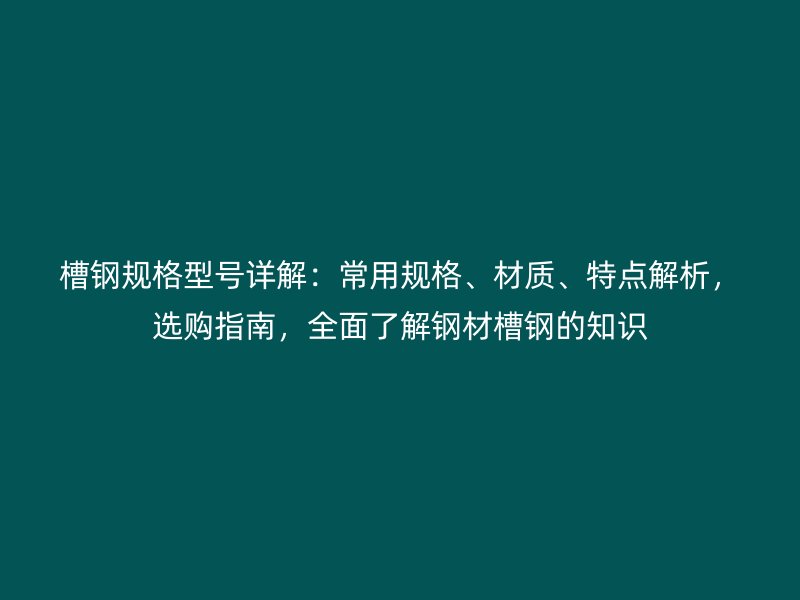 槽鋼規格型號詳解：常用規格、材質、特點解析，選購指南，全面了解鋼材槽鋼的知識