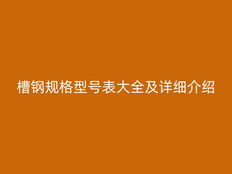 槽鋼規(guī)格型號表大全及詳細(xì)介紹