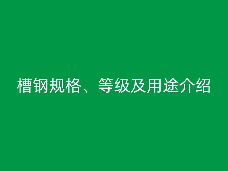 槽鋼規(guī)格、等級及用途介紹