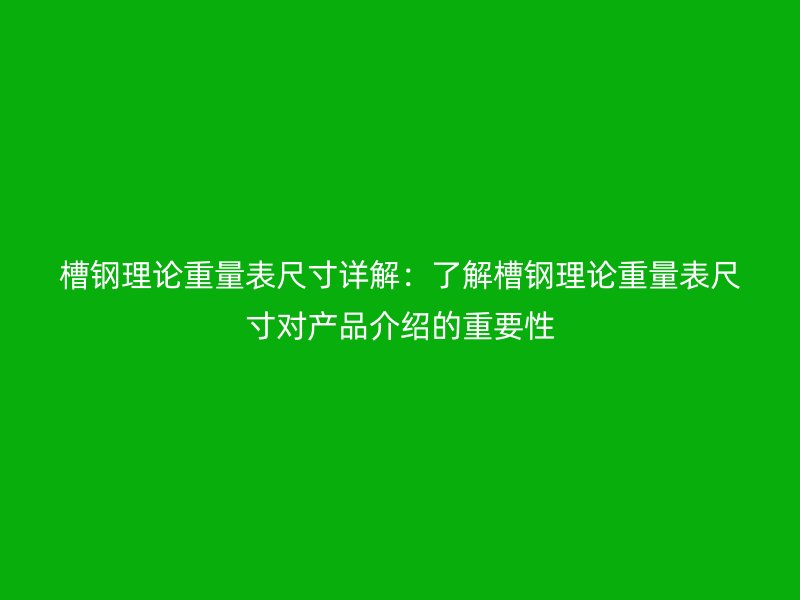 槽鋼理論重量表尺寸詳解：了解槽鋼理論重量表尺寸對產品介紹的重要性