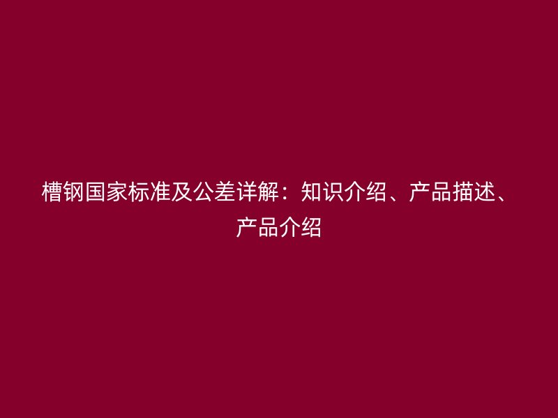 槽鋼國家標準及公差詳解：知識介紹、產品描述、產品介紹