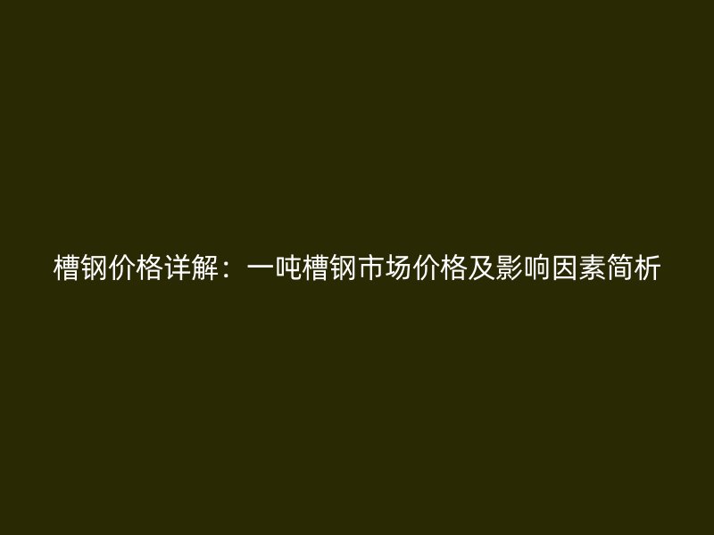 槽鋼價(jià)格詳解：一噸槽鋼市場價(jià)格及影響因素簡析