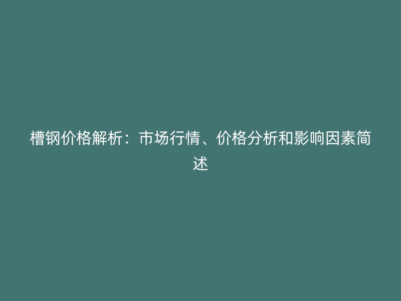 槽鋼價格解析:市場行情、價格分析和影響因素簡述
