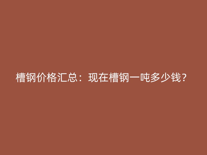 槽鋼價格匯總：現在槽鋼一噸多少錢？