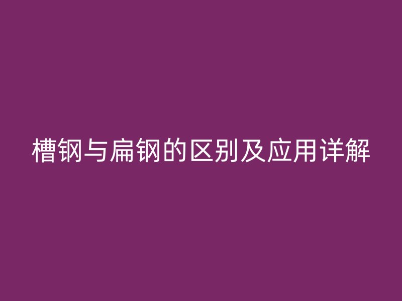 槽鋼與扁鋼的區(qū)別及應(yīng)用詳解