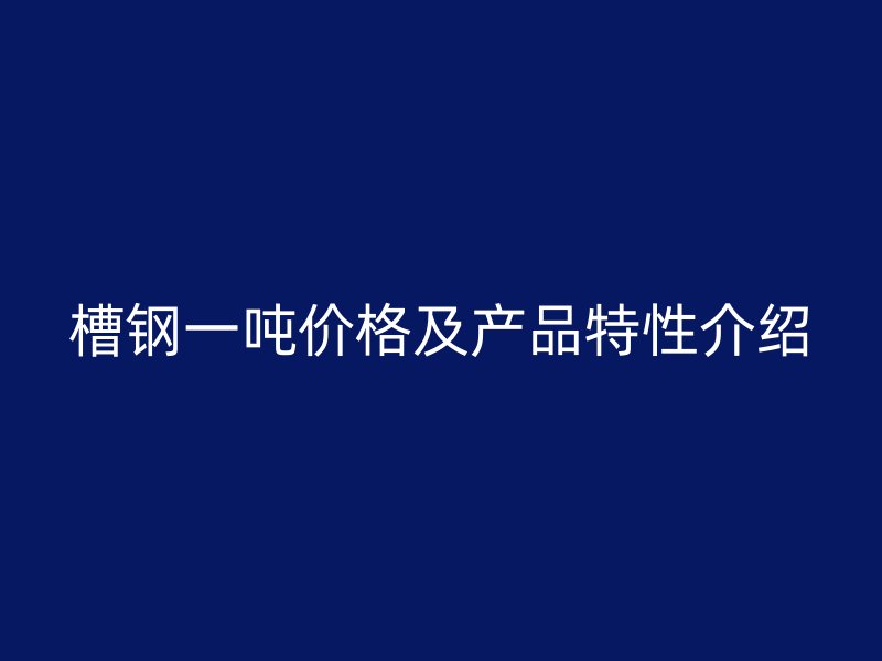 槽鋼一噸價格及產品特性介紹