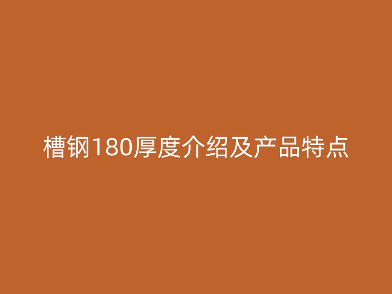 槽鋼180厚度介紹及產(chǎn)品特點