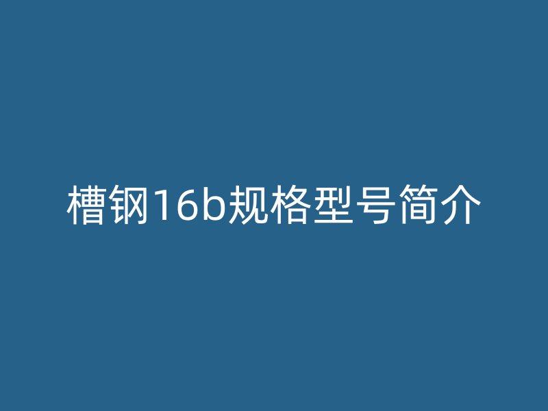 槽鋼16b規格型號簡介
