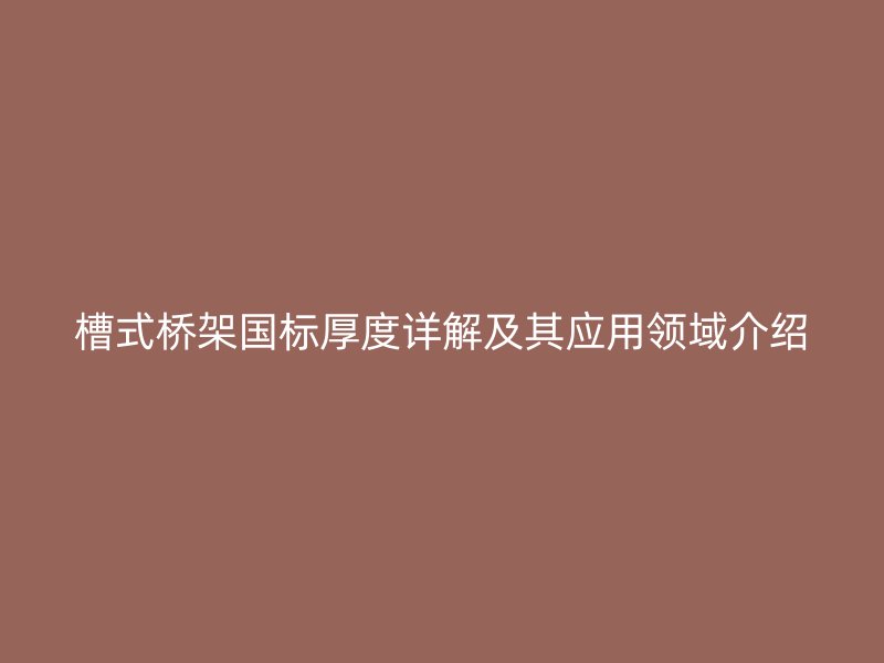 槽式橋架國標厚度詳解及其應用領域介紹