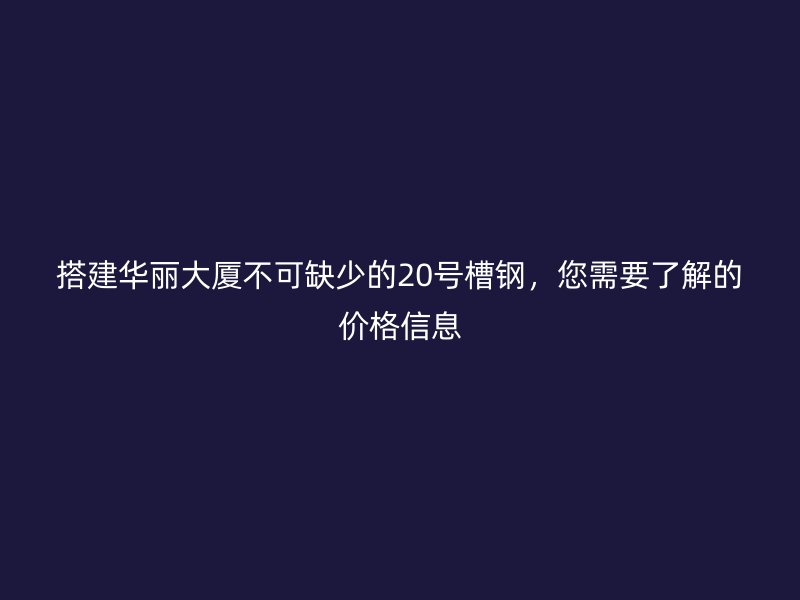 搭建華麗大廈不可缺少的20號槽鋼，您需要了解的價格信息