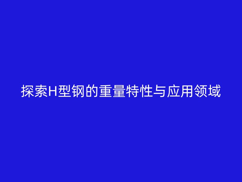 探索H型鋼的重量特性與應用領域