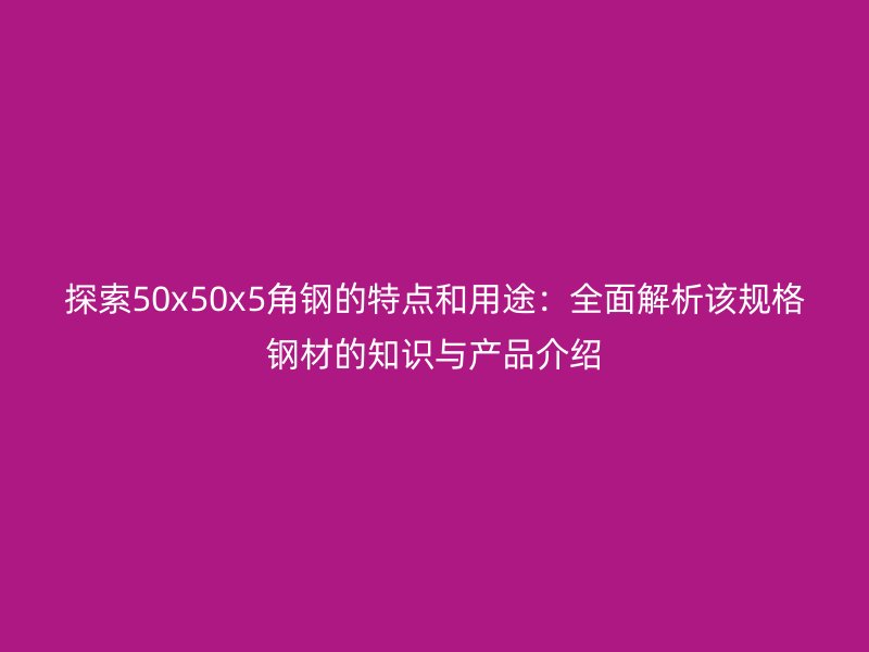 探索50x50x5角鋼的特點和用途：全面解析該規格鋼材的知識與產品介紹