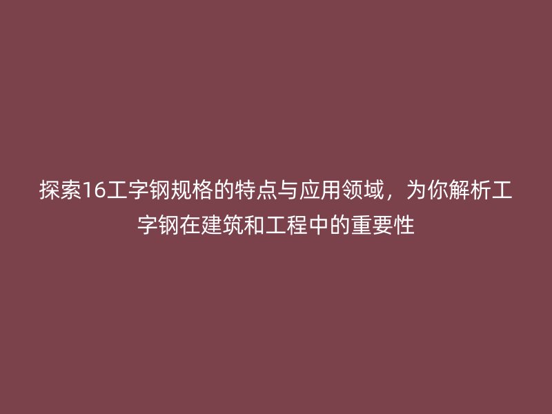 探索16工字鋼規格的特點與應用領域，為你解析工字鋼在建筑和工程中的重要性