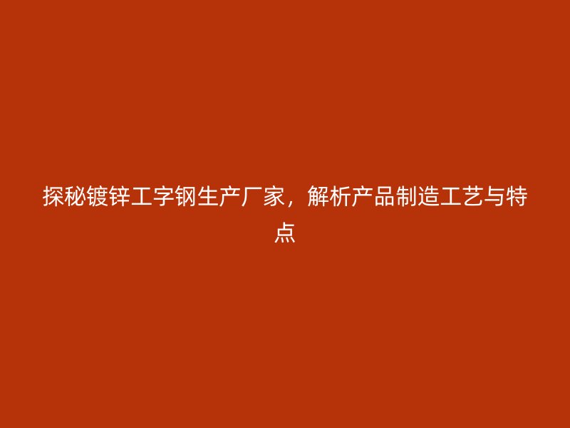 探秘鍍鋅工字鋼生產廠家，解析產品制造工藝與特點