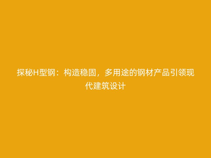 探秘H型鋼：構造穩固，多用途的鋼材產品引領現代建筑設計