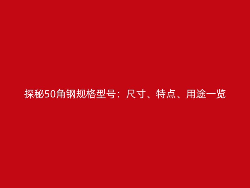 探秘50角鋼規格型號：尺寸、特點、用途一覽