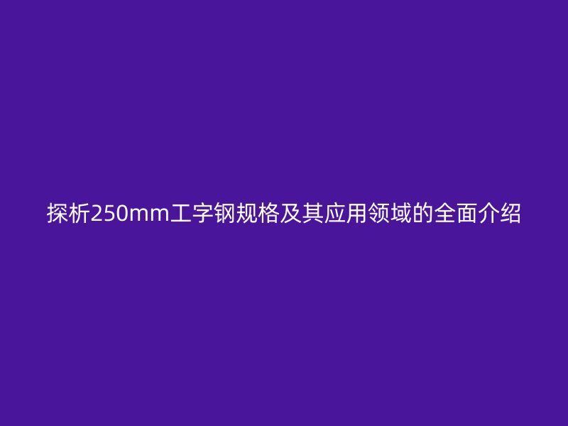 探析250mm工字鋼規(guī)格及其應(yīng)用領(lǐng)域的全面介紹