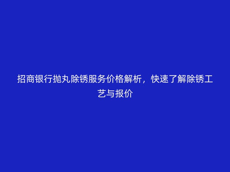招商銀行拋丸除銹服務(wù)價格解析，快速了解除銹工藝與報價