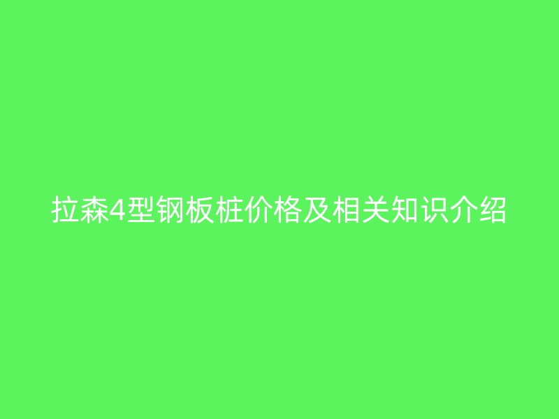拉森4型鋼板樁價(jià)格及相關(guān)知識(shí)介紹