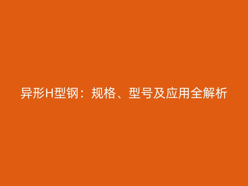 異形H型鋼：規(guī)格、型號(hào)及應(yīng)用全解析