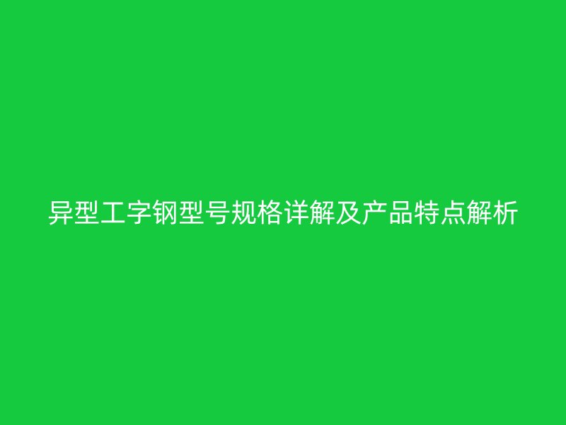 異型工字鋼型號(hào)規(guī)格詳解及產(chǎn)品特點(diǎn)解析
