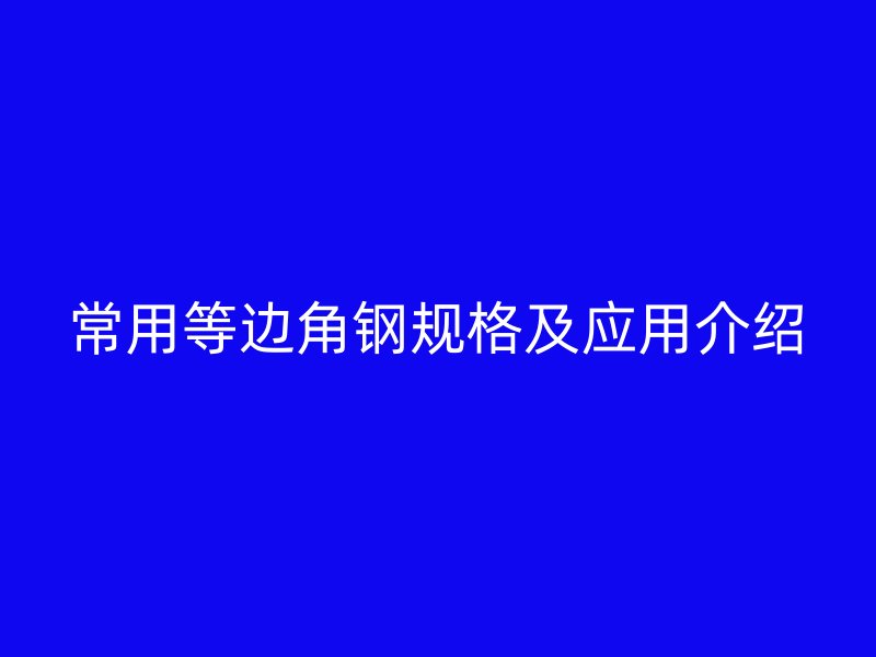 常用等邊角鋼規格及應用介紹
