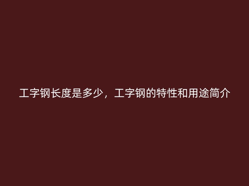 工字鋼長度是多少，工字鋼的特性和用途簡介