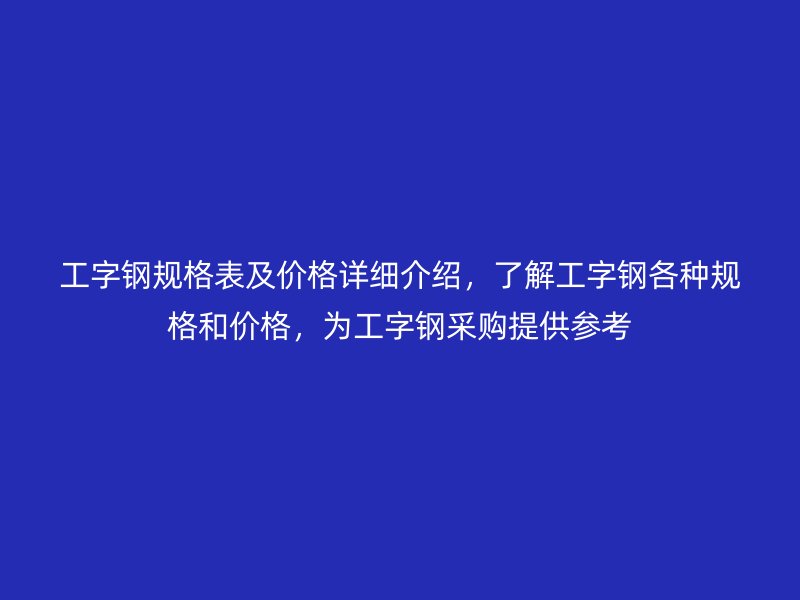 工字鋼規格表及價格詳細介紹，了解工字鋼各種規格和價格，為工字鋼采購提供參考