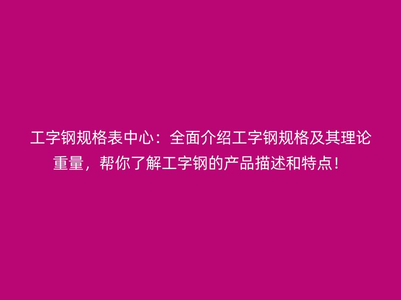 工字鋼規格表中心：全面介紹工字鋼規格及其理論重量，幫你了解工字鋼的產品描述和特點！