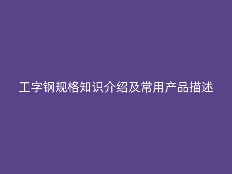 工字鋼規(guī)格知識(shí)介紹及常用產(chǎn)品描述