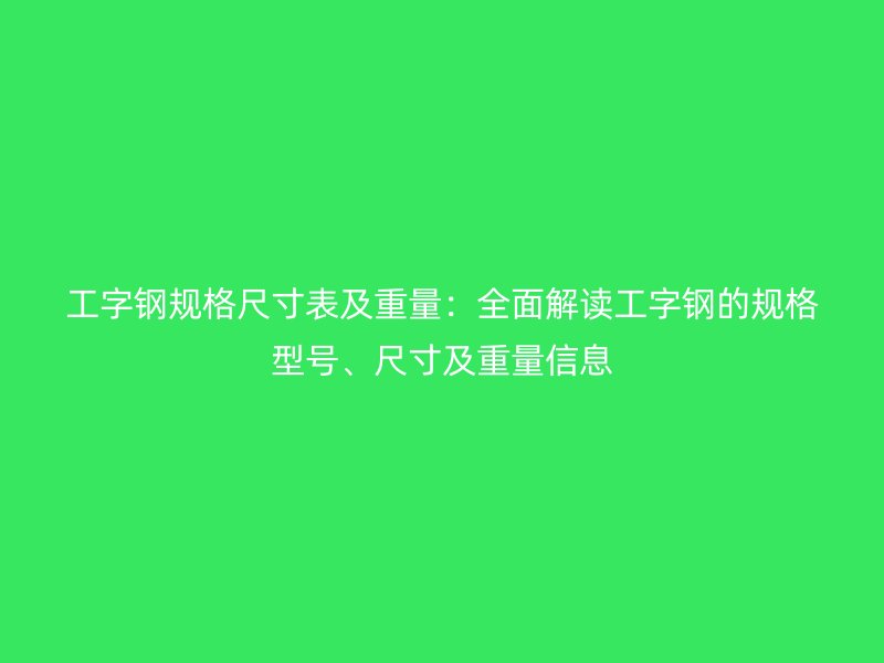 工字鋼規格尺寸表及重量：全面解讀工字鋼的規格型號、尺寸及重量信息